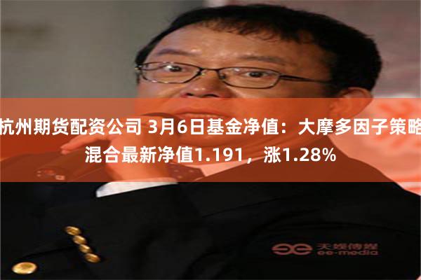 杭州期货配资公司 3月6日基金净值：大摩多因子策略混合最新净值1.191，涨1.28%