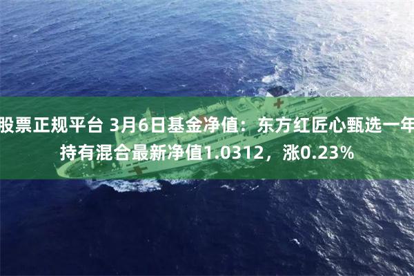 股票正规平台 3月6日基金净值：东方红匠心甄选一年持有混合最新净值1.0312，涨0.23%