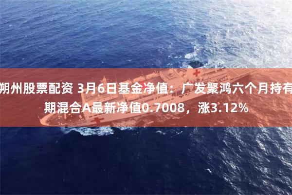 朔州股票配资 3月6日基金净值：广发聚鸿六个月持有期混合A最新净值0.7008，涨3.12%