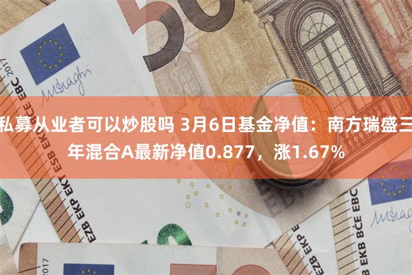 私募从业者可以炒股吗 3月6日基金净值：南方瑞盛三年混合A最新净值0.877，涨1.67%