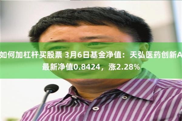 如何加杠杆买股票 3月6日基金净值：天弘医药创新A最新净值0.8424，涨2.28%