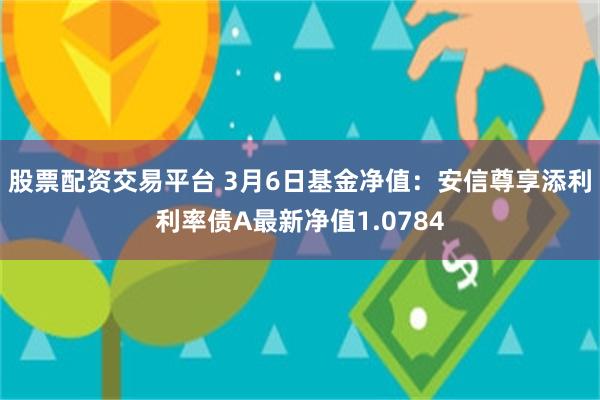 股票配资交易平台 3月6日基金净值：安信尊享添利利率债A最新净值1.0784