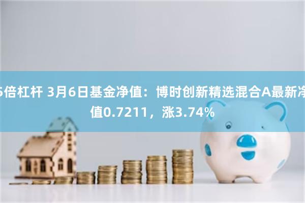 5倍杠杆 3月6日基金净值：博时创新精选混合A最新净值0.7211，涨3.74%