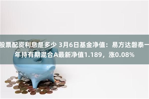 股票配资利息是多少 3月6日基金净值：易方达磐泰一年持有期混合A最新净值1.189，涨0.08%