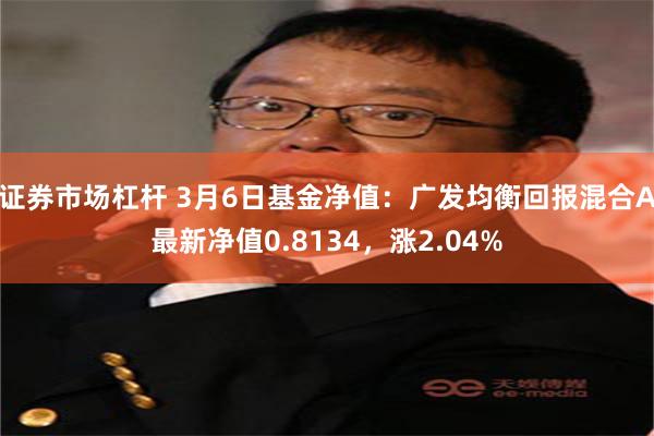 证券市场杠杆 3月6日基金净值：广发均衡回报混合A最新净值0.8134，涨2.04%