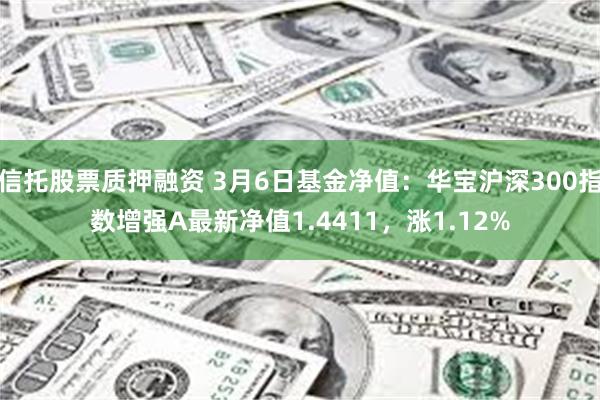 信托股票质押融资 3月6日基金净值：华宝沪深300指数增强A最新净值1.4411，涨1.12%