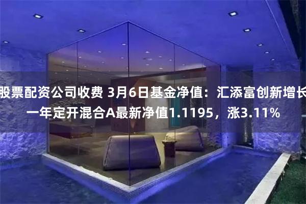 股票配资公司收费 3月6日基金净值：汇添富创新增长一年定开混合A最新净值1.1195，涨3.11%