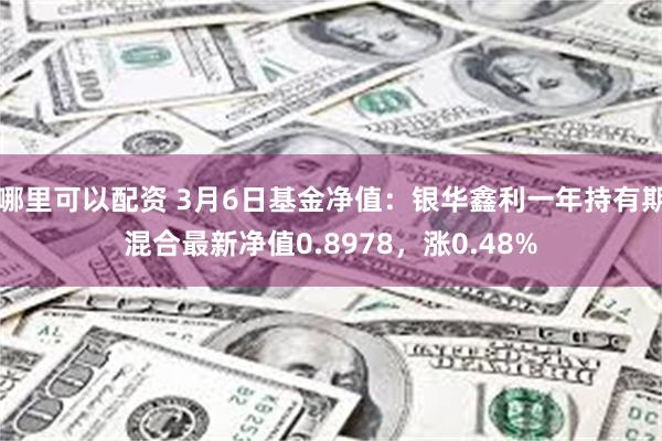哪里可以配资 3月6日基金净值：银华鑫利一年持有期混合最新净值0.8978，涨0.48%