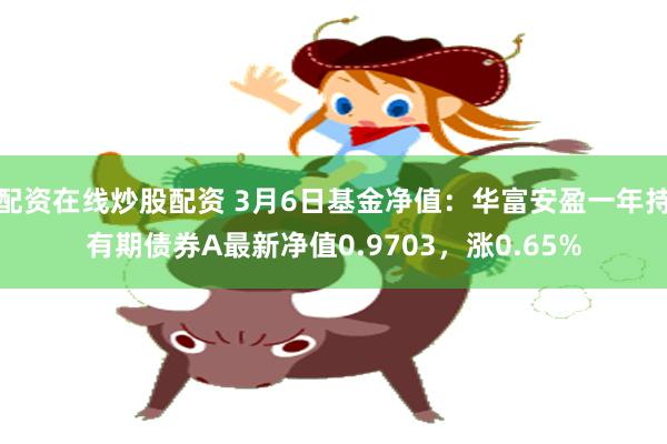 配资在线炒股配资 3月6日基金净值：华富安盈一年持有期债券A最新净值0.9703，涨0.65%