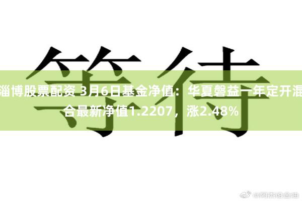 淄博股票配资 3月6日基金净值：华夏磐益一年定开混合最新净值1.2207，涨2.48%