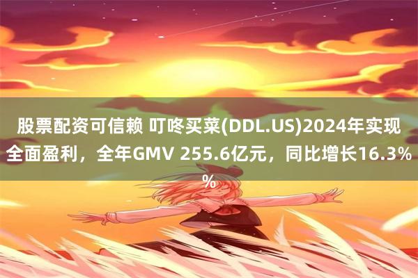股票配资可信赖 叮咚买菜(DDL.US)2024年实现全面盈利，全年GMV 255.6亿元，同比增长16.3%