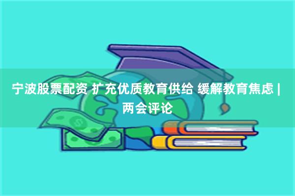 宁波股票配资 扩充优质教育供给 缓解教育焦虑 | 两会评论