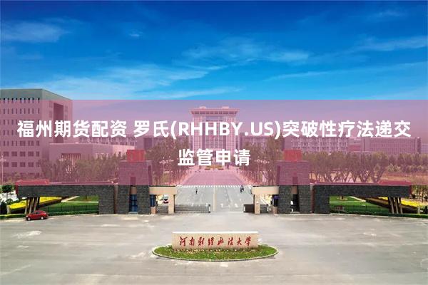 福州期货配资 罗氏(RHHBY.US)突破性疗法递交监管申请