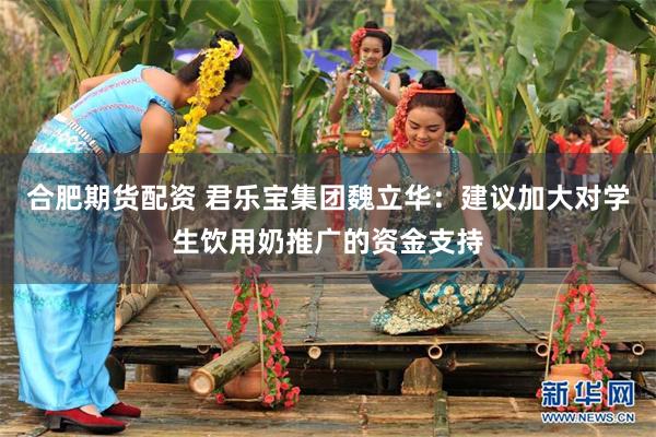 合肥期货配资 君乐宝集团魏立华：建议加大对学生饮用奶推广的资金支持