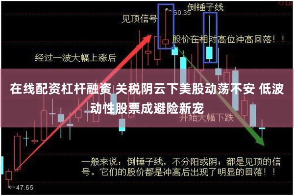 在线配资杠杆融资 关税阴云下美股动荡不安 低波动性股票成避险新宠