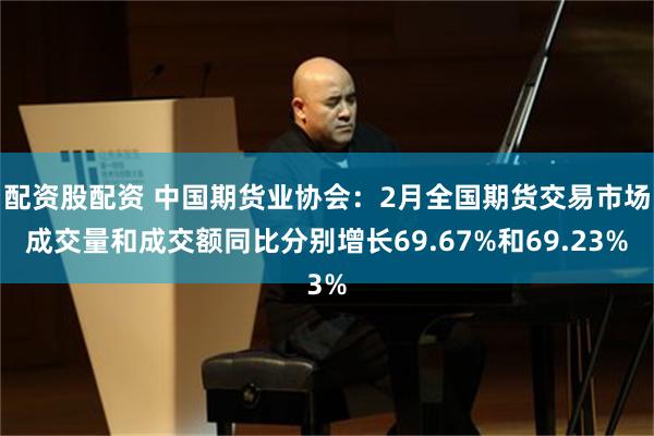 配资股配资 中国期货业协会：2月全国期货交易市场成交量和成交额同比分别增长69.67%和69.23%