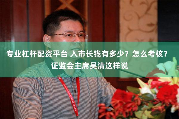 专业杠杆配资平台 入市长钱有多少？怎么考核？ 证监会主席吴清这样说