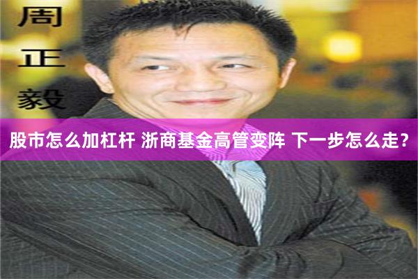 股市怎么加杠杆 浙商基金高管变阵 下一步怎么走？