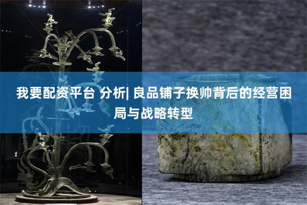 我要配资平台 分析| 良品铺子换帅背后的经营困局与战略转型