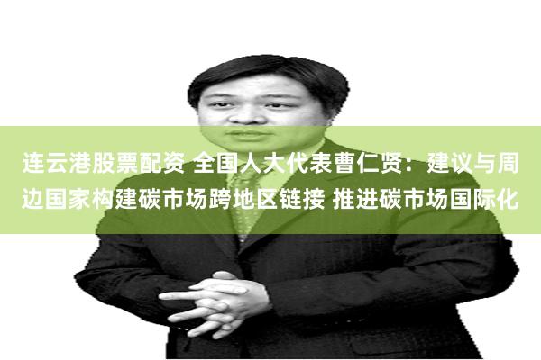 连云港股票配资 全国人大代表曹仁贤：建议与周边国家构建碳市场跨地区链接 推进碳市场国际化