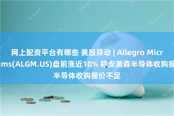 网上配资平台有哪些 美股异动 | Allegro MicroSystems(ALGM.US)盘前涨近10% 称安美森半导体收购报价不足