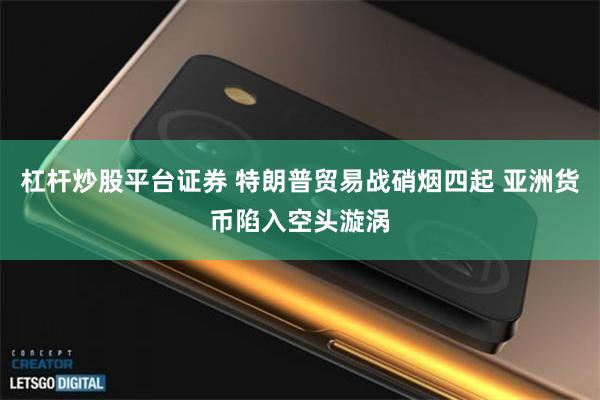 杠杆炒股平台证券 特朗普贸易战硝烟四起 亚洲货币陷入空头漩涡