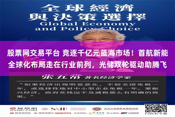 股票网交易平台 竞逐千亿元蓝海市场！首航新能全球化布局走在行业前列，光储双轮驱动助腾飞