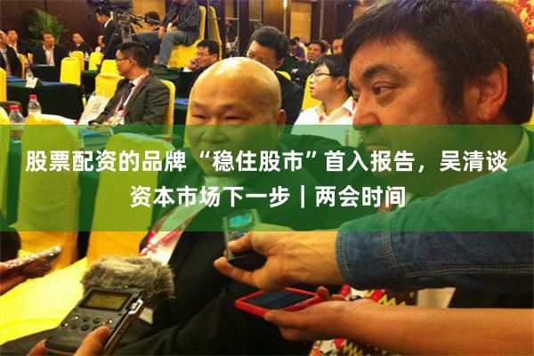 股票配资的品牌 “稳住股市”首入报告，吴清谈资本市场下一步｜两会时间