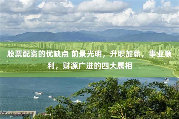 股票配资的优缺点 前景光明，升职加薪，事业顺利，财源广进的四大属相