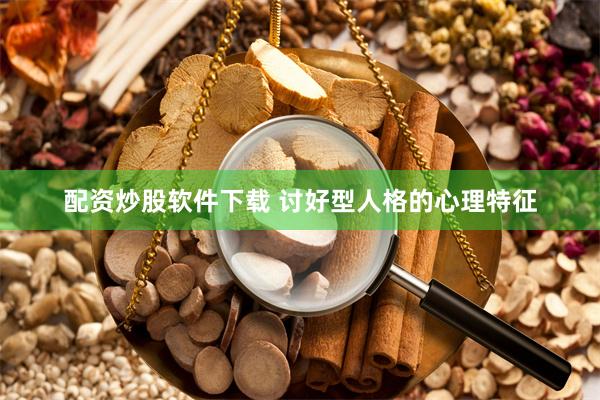配资炒股软件下载 讨好型人格的心理特征