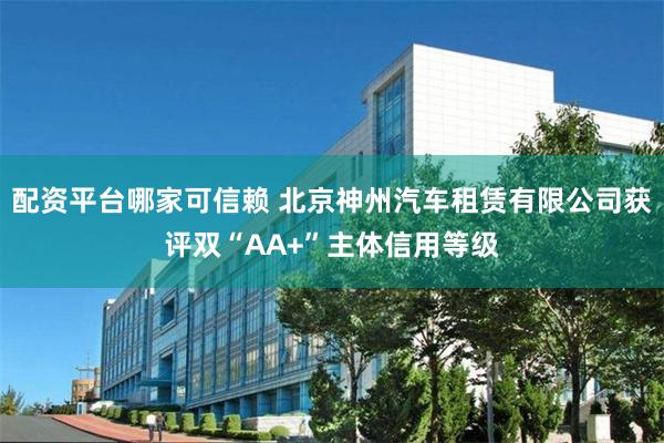 配资平台哪家可信赖 北京神州汽车租赁有限公司获评双“AA+”主体信用等级