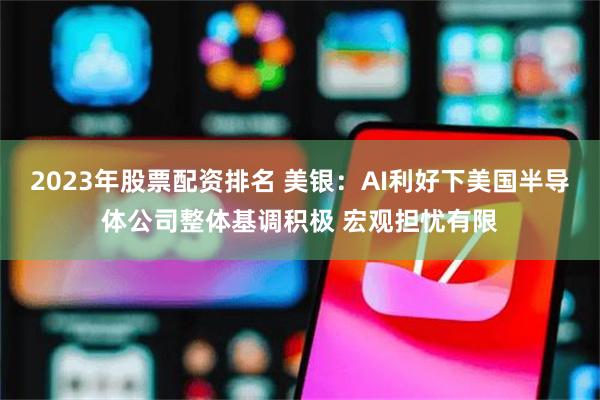 2023年股票配资排名 美银：AI利好下美国半导体公司整体基调积极 宏观担忧有限