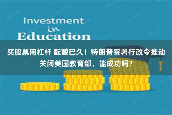 买股票用杠杆 酝酿已久！特朗普签署行政令推动关闭美国教育部，能成功吗？