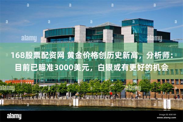 168股票配资网 黄金价格创历史新高，分析师：目前已瞄准3000美元，白银或有更好的机会