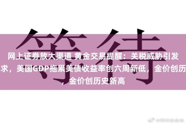 网上证劵放大渠道 黄金交易提醒：关税威胁引发避险需求，美国GDP拖累美债收益率创六周新低，金价创历史新高