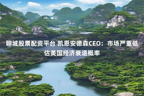 聊城股票配资平台 凯恩安德森CEO：市场严重低估美国经济衰退概率