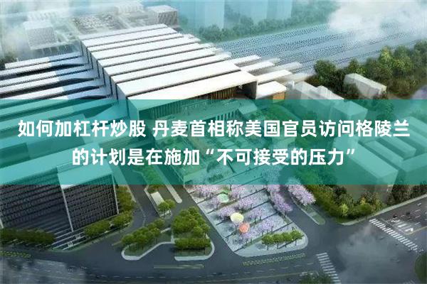 如何加杠杆炒股 丹麦首相称美国官员访问格陵兰的计划是在施加“不可接受的压力”