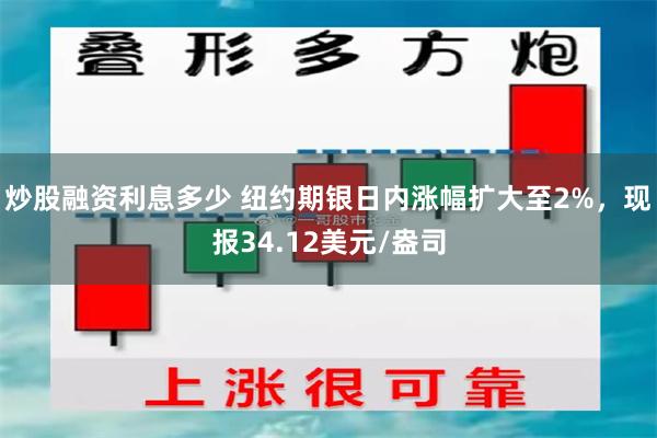 炒股融资利息多少 纽约期银日内涨幅扩大至2%，现报34.12美元/盎司