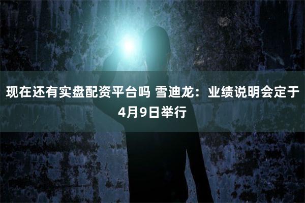 现在还有实盘配资平台吗 雪迪龙：业绩说明会定于4月9日举行