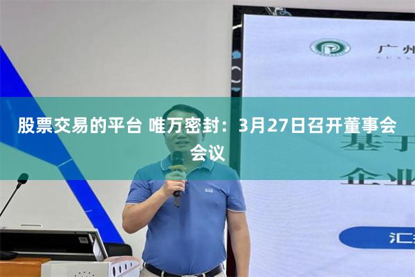 股票交易的平台 唯万密封：3月27日召开董事会会议