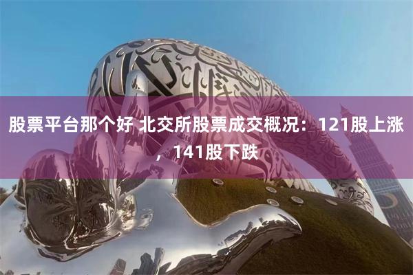 股票平台那个好 北交所股票成交概况：121股上涨，141股下跌