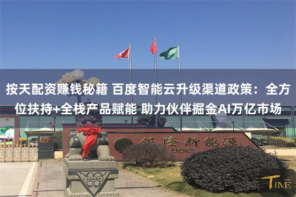 按天配资赚钱秘籍 百度智能云升级渠道政策：全方位扶持+全栈产品赋能 助力伙伴掘金AI万亿市场