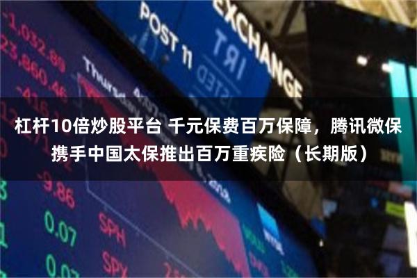 杠杆10倍炒股平台 千元保费百万保障，腾讯微保携手中国太保推出百万重疾险（长期版）