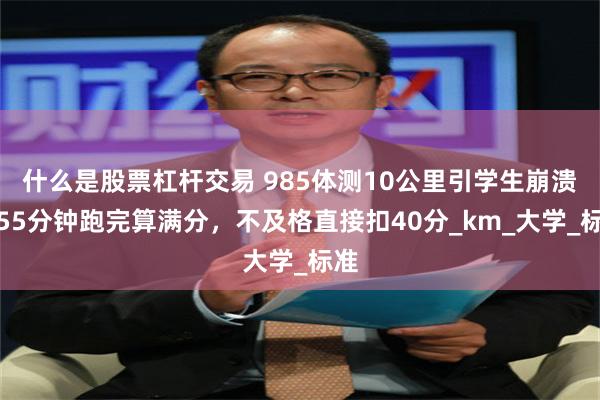 什么是股票杠杆交易 985体测10公里引学生崩溃，55分钟跑完算满分，不及格直接扣40分_km_大学_标准