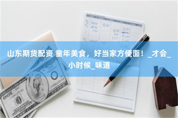 山东期货配资 童年美食，好当家方便面！_才会_小时候_味道