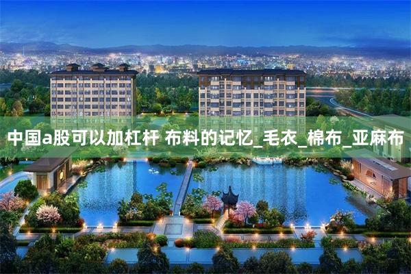 中国a股可以加杠杆 布料的记忆_毛衣_棉布_亚麻布
