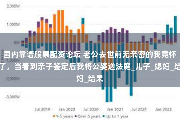 国内靠谱股票配资论坛 老公去世前无亲密的我竟怀孕了，当看到亲子鉴定后我将公婆送法庭_儿子_媳妇_结果