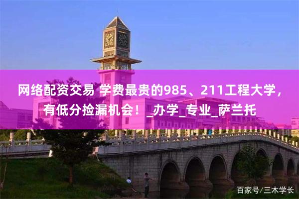 网络配资交易 学费最贵的985、211工程大学，有低分捡漏机会！_办学_专业_萨兰托