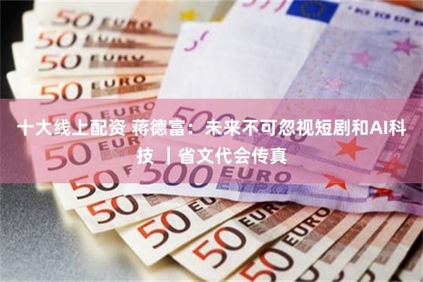 十大线上配资 蒋德富：未来不可忽视短剧和AI科技 ｜省文代会传真