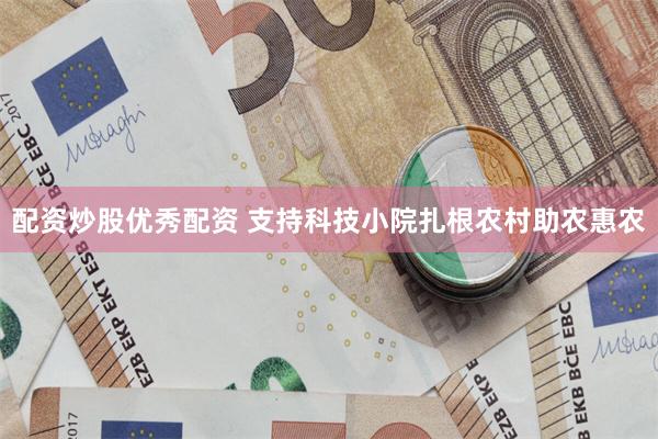 配资炒股优秀配资 支持科技小院扎根农村助农惠农